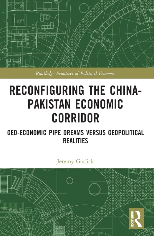 Reconfiguring the China-Pakistan Economic Corridor: Geo-Economic Pipe Dreams Versus Geopolitical Realities (Routledge Frontiers of Political Economy)