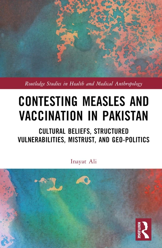 Contesting Measles and Vaccination in Pakistan: Cultural Beliefs, Structured Vulnerabilities, Mistrust, and Geo-Politics (Routledge Studies in Health and Medical Anthropology)