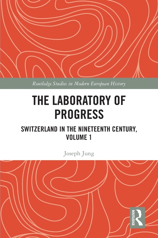 The Laboratory of Progress: Switzerland in the Nineteenth Century, Volume 1 (Routledge Studies in Modern European History)
