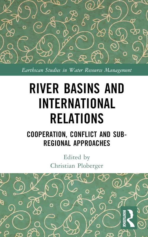 River Basins and International Relations: Cooperation, Conflict and Sub-Regional Approaches (Earthscan Studies in Water Resource Management)