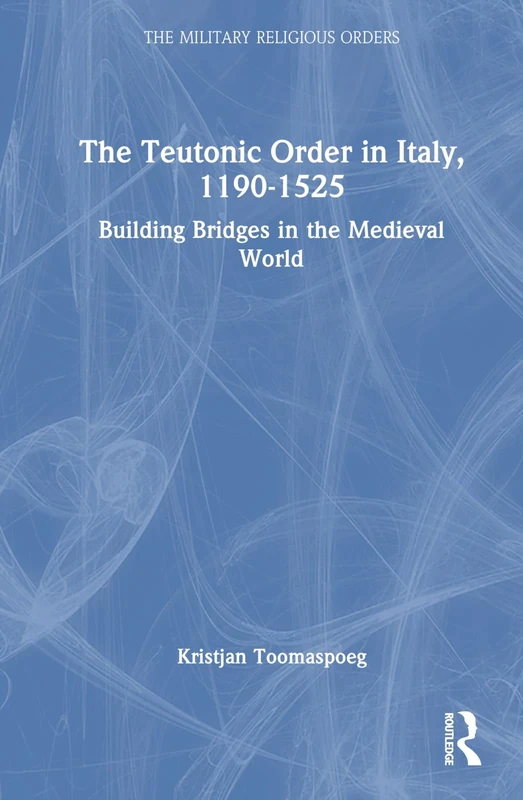 The Teutonic Order in Italy, 1190-1525: Building Bridges in the Medieval World (The Military Religious Orders)
