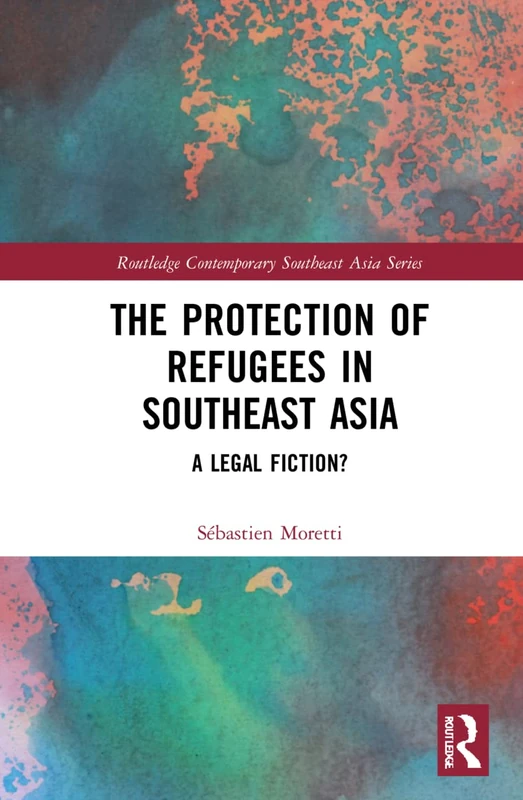 The Protection of Refugees in Southeast Asia: A Legal Fiction? (Routledge Contemporary Southeast Asia Series)