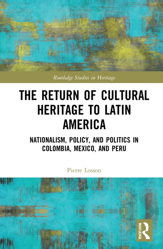 The Return of Cultural Heritage to Latin America: Nationalism, Policy, and Politics in Colombia, Mexico, and Peru (Routledge Studies in Heritage)