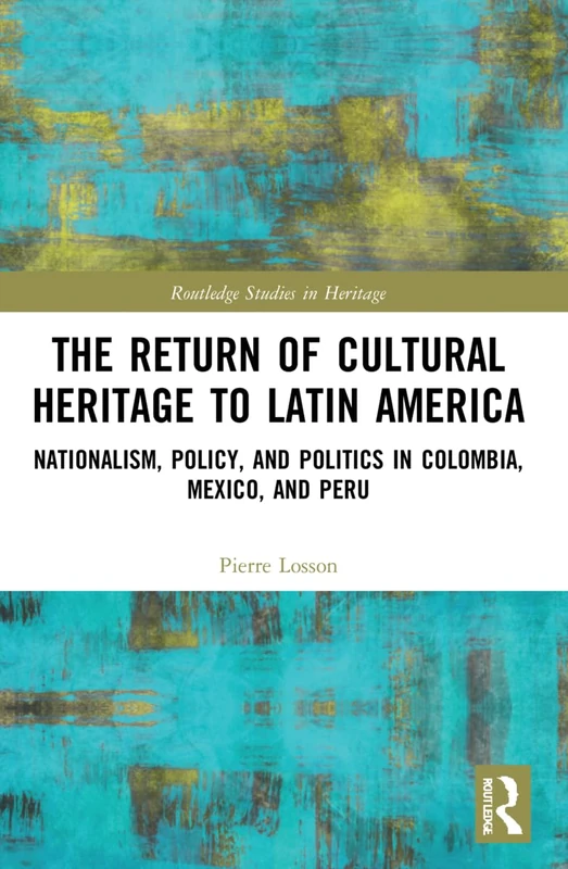 The Return of Cultural Heritage to Latin America: Nationalism, Policy, and Politics in Colombia, Mexico, and Peru (Routledge Studies in Heritage)