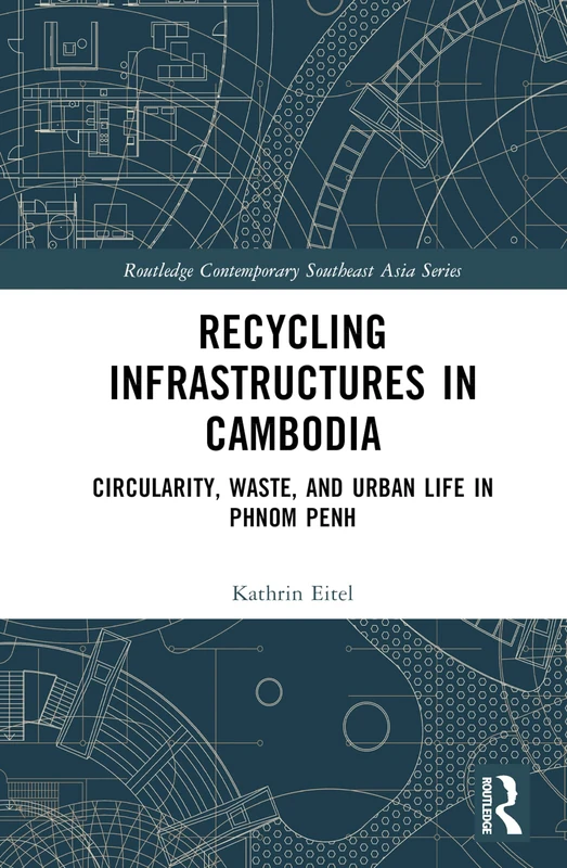 Recycling Infrastructures in Cambodia: Circularity, Waste, and Urban Life in Phnom Penh (Routledge Contemporary Southeast Asia Series)
