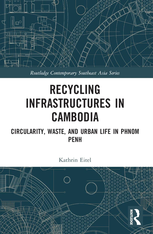 Recycling Infrastructures in Cambodia: Circularity, Waste, and Urban Life in Phnom Penh (Routledge Contemporary Southeast Asia Series)