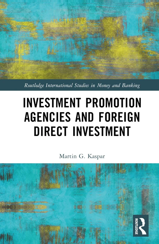 Investment Promotion Agencies and Foreign Direct Investment (Routledge International Studies in Money and Banking)