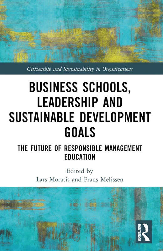 Business Schools, Leadership and the Sustainable Development Goals: The Future of Responsible Management Education (Citizenship and Sustainability in Organizations)