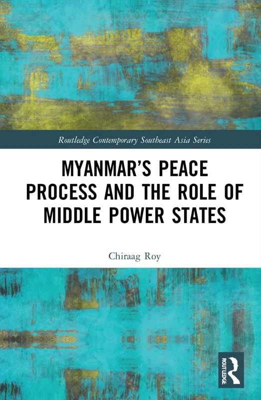 Myanmar’s Peace Process and the Role of Middle Power States (Routledge Contemporary Southeast Asia Series)
