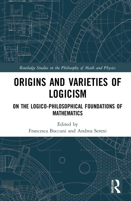 Origins and Varieties of Logicism: On the Logico-Philosophical Foundations of Mathematics (Routledge Studies in the Philosophy of Mathematics and Physics)