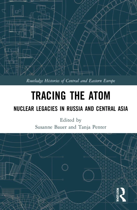Tracing the Atom: Nuclear Legacies in Russia and Central Asia (Routledge Histories of Central and Eastern Europe)