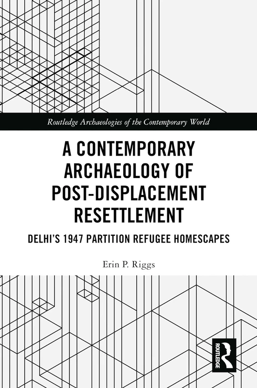A Contemporary Archaeology of Post-Displacement Resettlement: Delhi’s 1947 Partition Refugee Homescapes (Routledge Archaeologies of the Contemporary World)