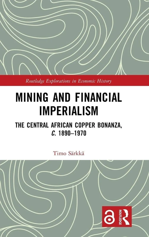 Mining and Financial Imperialism: The Central African Copper Bonanza, c. 1890–1970 (Routledge Explorations in Economic History)