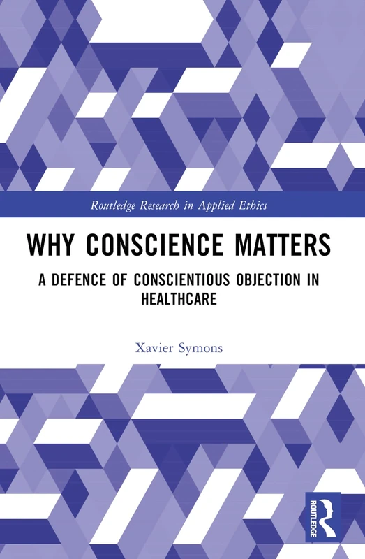 Why Conscience Matters: A Defence of Conscientious Objection in Healthcare (Routledge Research in Applied Ethics)
