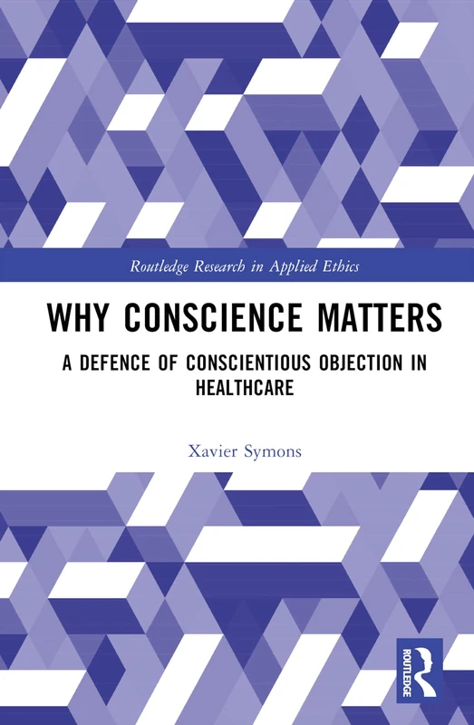 Why Conscience Matters: A Defence of Conscientious Objection in Healthcare (Routledge Research in Applied Ethics)