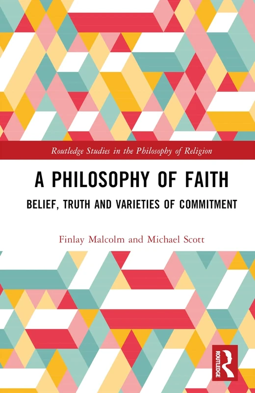 A Philosophy of Faith: Belief, Truth and Varieties of Commitment (Routledge Studies in the Philosophy of Religion)