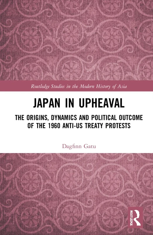Japan in Upheaval: The Origins, Dynamics and Political Outcome of the 1960 Anti-US Treaty Protests (Routledge Studies in the Modern History of Asia)