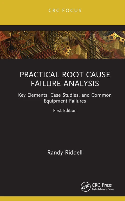 Practical Root Cause Failure Analysis: Key Elements, Case Studies, and Common Equipment Failures (Reliability, Maintenance, and Safety Engineering)