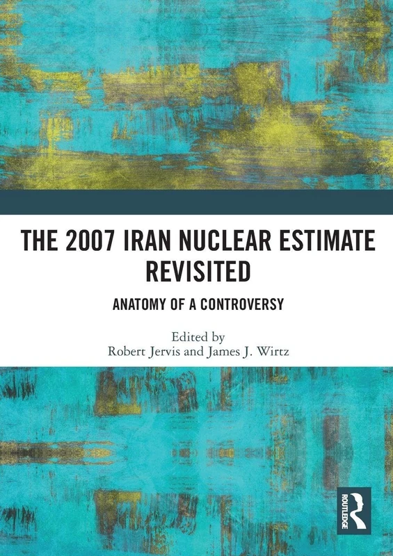 The 2007 Iran Nuclear Estimate Revisited: Anatomy of a Controversy
