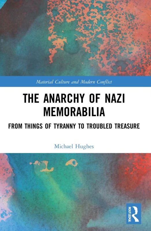 The Anarchy of Nazi Memorabilia: From Things of Tyranny to Troubled Treasure (Material Culture and Modern Conflict)