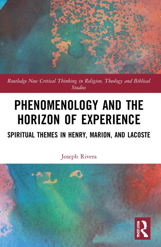 Phenomenology and the Horizon of Experience: Spiritual Themes in Henry, Marion, and Lacoste (Routledge New Critical Thinking in Religion, Theology and Biblical Studies)