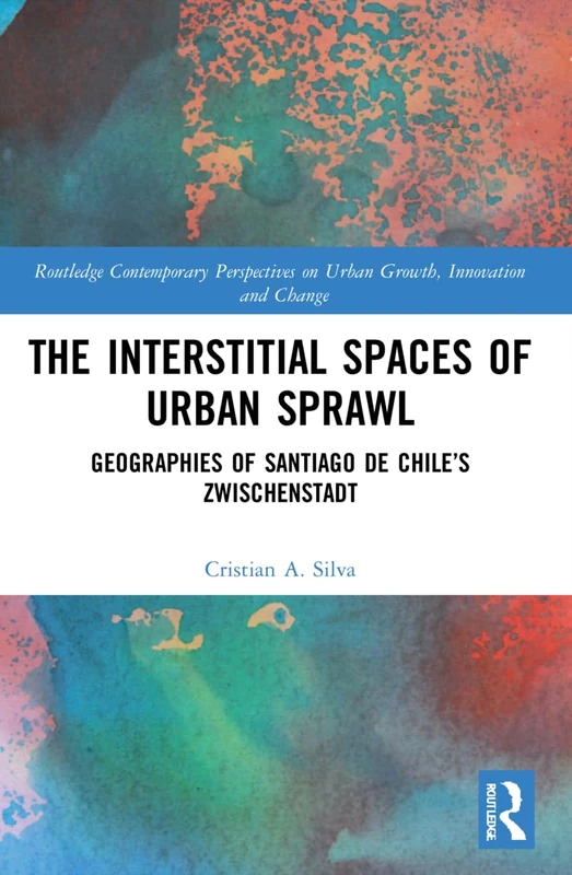 The Interstitial Spaces of Urban Sprawl: Geographies of Santiago de Chile’s Zwischenstadt (Routledge Contemporary Perspectives on Urban Growth, Innovation and Change)