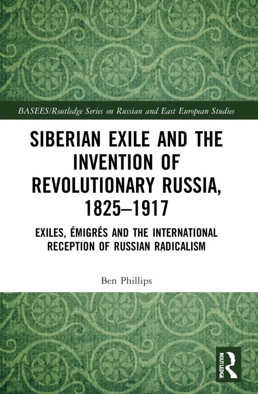 Siberian Exile and the Invention of Revolutionary Russia, 1825–1917: Exiles, Émigrés and the International Reception of Russian Radicalism ... Series on Russian and East European Studies)
