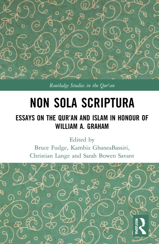 Non Sola Scriptura: Essays on the Qur’an and Islam in Honour of William A. Graham (Routledge Studies in the Qur'an)