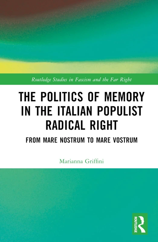 The Politics of Memory in the Italian Populist Radical Right: From Mare Nostrum to Mare Vostrum (Routledge Studies in Fascism and the Far Right)