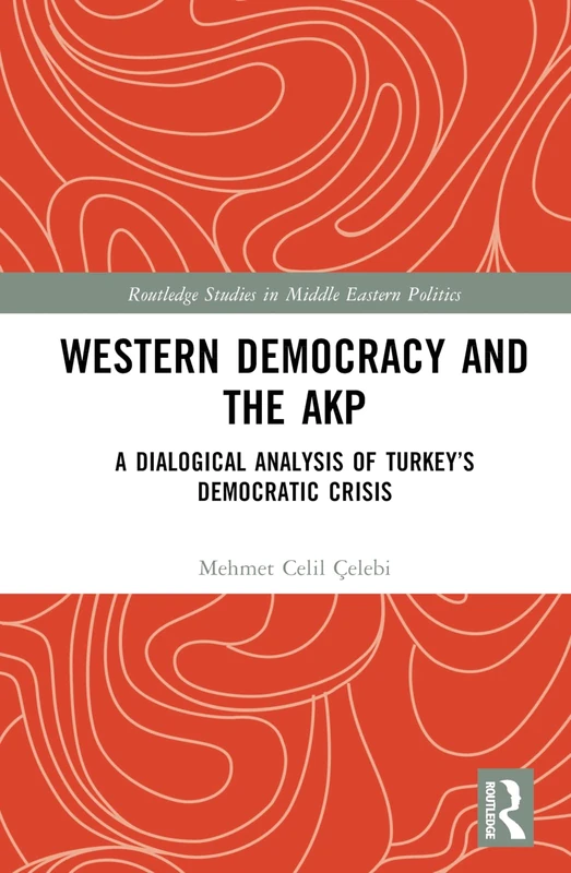 Western Democracy and the AKP: A Dialogical Analysis of Turkey’s Democratic Crisis (Routledge Studies in Middle Eastern Politics)