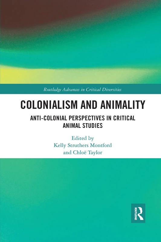 Colonialism and Animality: Anti-Colonial Perspectives in Critical Animal Studies (Routledge Advances in Critical Diversities)