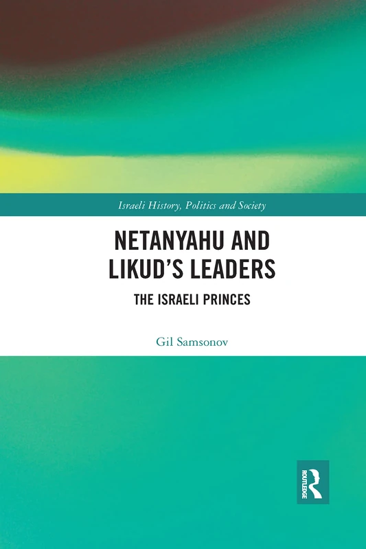 Netanyahu and Likud’s Leaders: The Israeli Princes (Israeli History, Politics and Society)