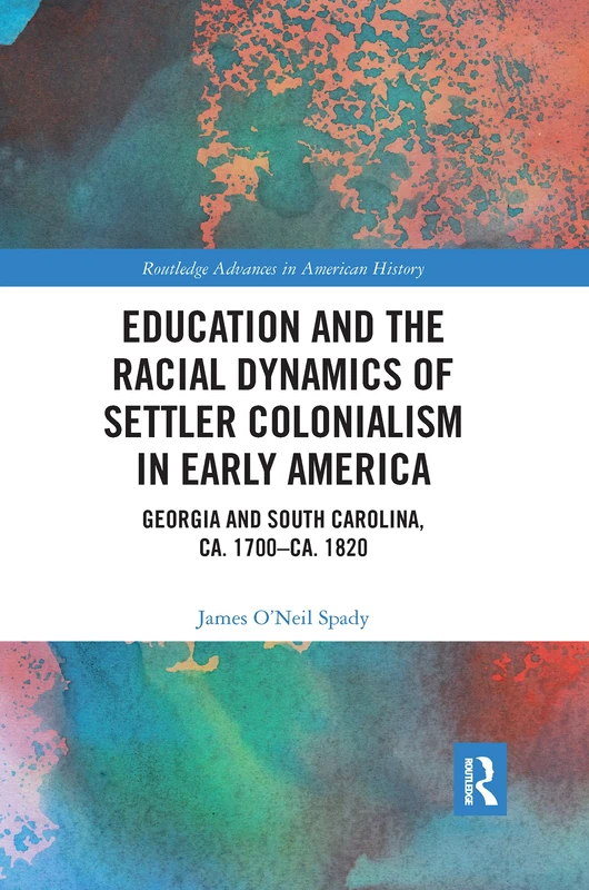 Education and the Racial Dynamics of Settler Colonialism in Early America: Georgia and South Carolina, ca. 1700–ca. 1820 (Routledge Advances in American History)