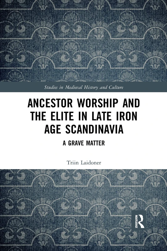 Ancestor Worship and the Elite in Late Iron Age Scandinavia: A Grave Matter (Studies in Medieval History and Culture)