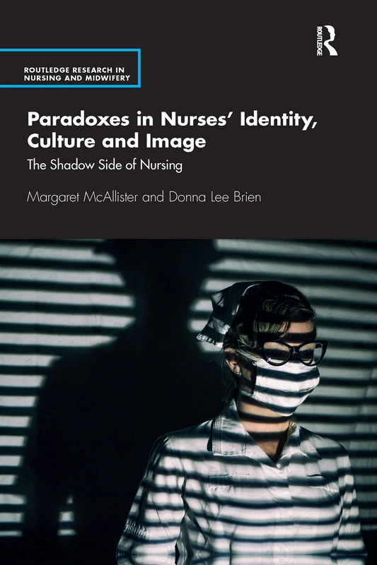 Paradoxes in Nurses’ Identity, Culture and Image: The Shadow Side of Nursing (Routledge Research in Nursing and Midwifery)
