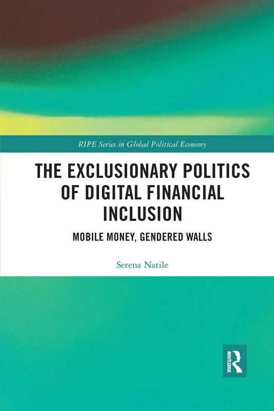 The Exclusionary Politics of Digital Financial Inclusion: Mobile Money, Gendered Walls (RIPE Series in Global Political Economy)