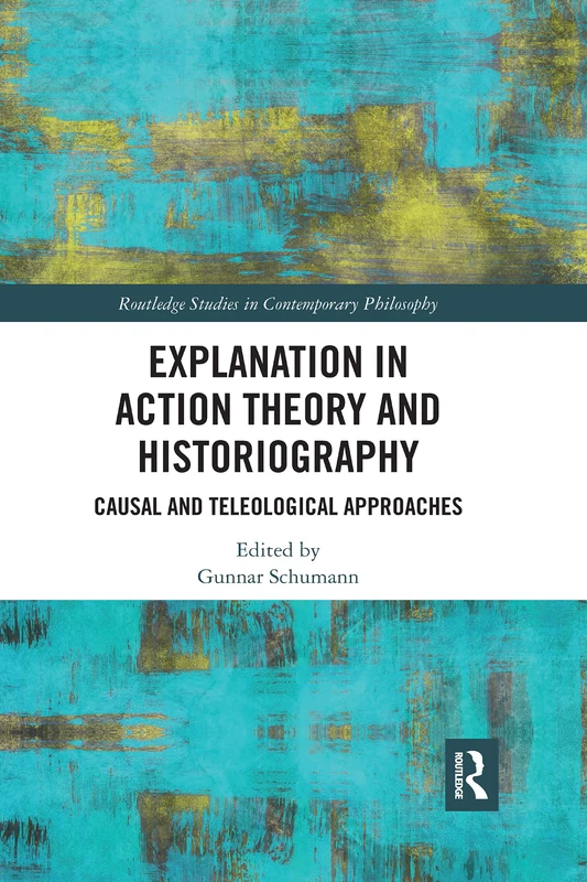 Explanation in Action Theory and Historiography: Causal and Teleological Approaches (Routledge Studies in Contemporary Philosophy)
