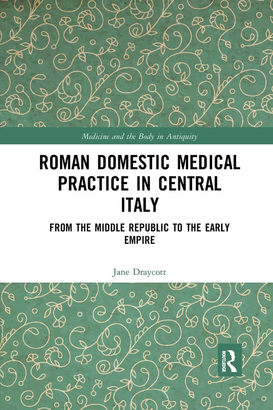 Roman Domestic Medical Practice in Central Italy: From the Middle Republic to the Early Empire (Medicine and the Body in Antiquity)