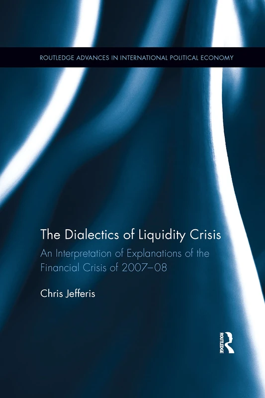 The Dialectics of Liquidity Crisis: An interpretation of explanations of the financial crisis of 2007-08 (Routledge Advances in International Political Economy)