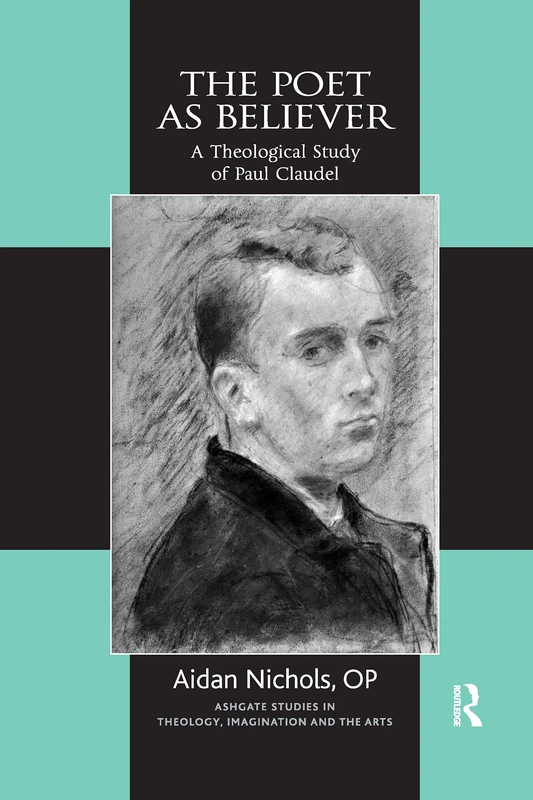The Poet as Believer: A Theological Study of Paul Claudel (Routledge Studies in Theology, Imagination and the Arts)