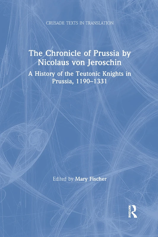 The Chronicle of Prussia by Nicolaus von Jeroschin: A History of the Teutonic Knights in Prussia, 1190–1331 (Crusade Texts in Translation)