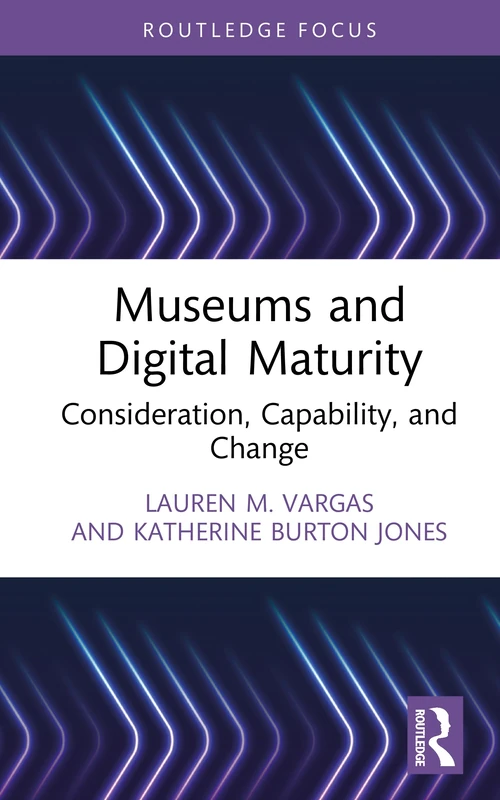 Museums and Digital Maturity: Consideration, Capability, and Change (Critical Perspectives on Museums and Digital Technology)