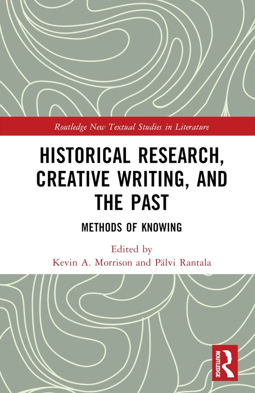 Historical Research, Creative Writing, and the Past: Methods of Knowing (Routledge New Textual Studies in Literature)