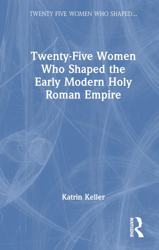 Routledge - Twenty-Five Women Who Shaped the Early Modern HRE