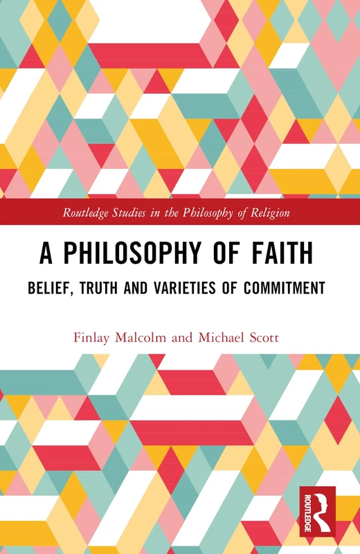 A Philosophy of Faith: Belief, Truth and Varieties of Commitment (Routledge Studies in the Philosophy of Religion)