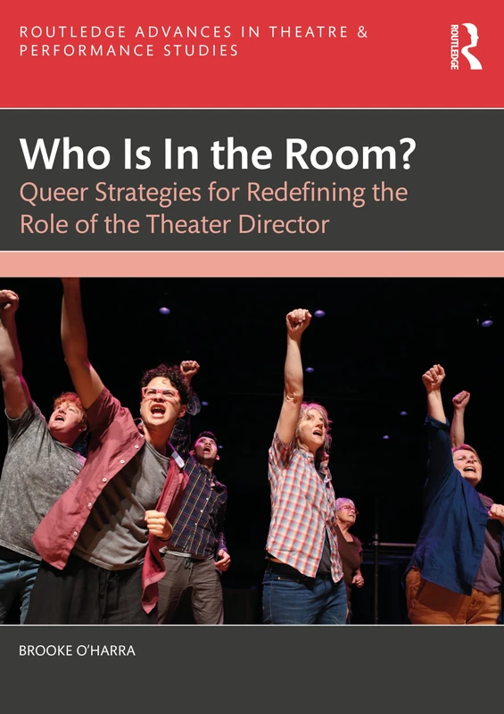 Who Is In the Room?: Queer Strategies for Redefining the Role of the Theater Director (Routledge Advances in Theatre & Performance Studies)
