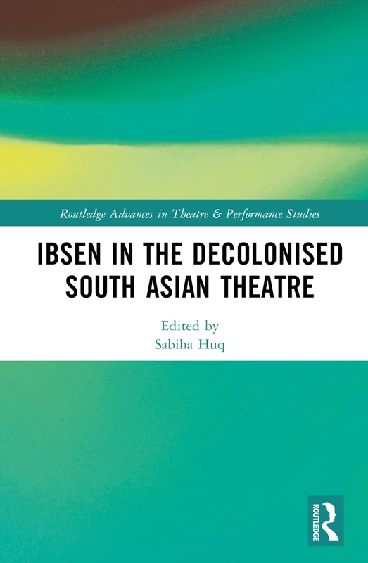Ibsen in the Decolonised South Asian Theatre (Routledge Advances in Theatre & Performance Studies)