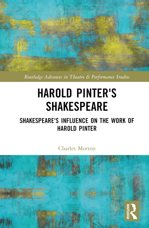 Harold Pinter's Shakespeare: Shakespeare's Influence on the Work of Harold Pinter (Routledge Advances in Theatre & Performance Studies)