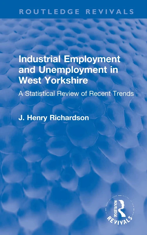 Industrial Employment and Unemployment in West Yorkshire: A Statistical Review of Recent Trends (Routledge Revivals)
