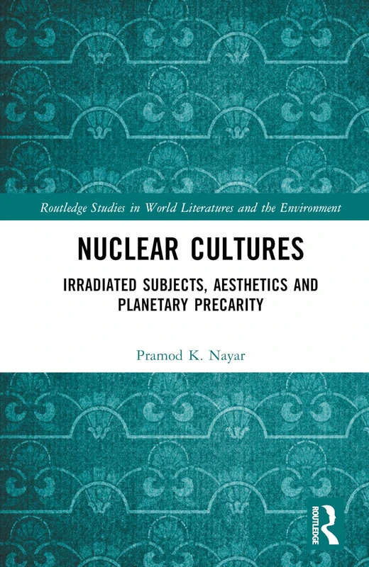 Nuclear Cultures: Irradiated Subjects, Aesthetics and Planetary Precarity (Routledge Studies in World Literatures and the Environment)